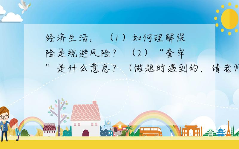 经济生活： （1）如何理解保险是规避风险？ （2）“套牢”是什么意思？（做题时遇到的，请老师说的通俗一点）