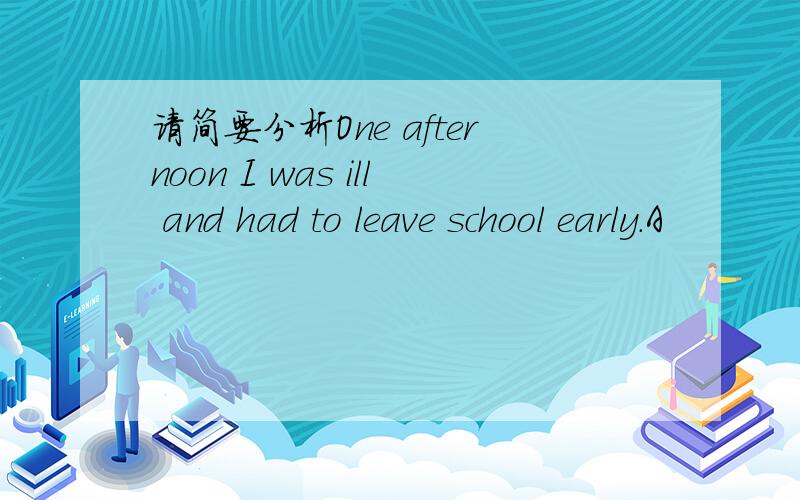 请简要分析One afternoon I was ill and had to leave school early.A