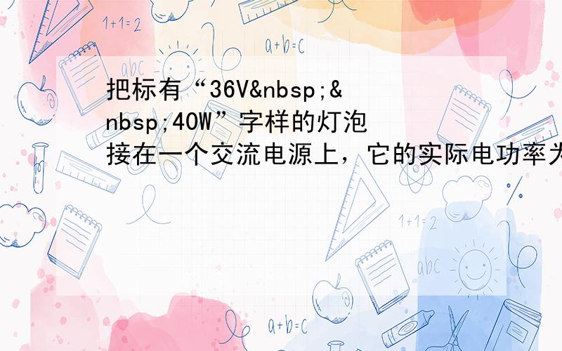 把标有“36V  40W”字样的灯泡接在一个交流电源上，它的实际电功率为20W，则该交流电源电压的最