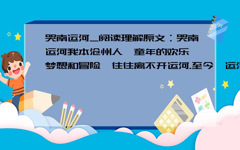 哭南运河_阅读理解原文：哭南运河我本沧州人,童年的欢乐、梦想和冒险,往往离不开运河.至今,运河还常常进入我的梦境——那是