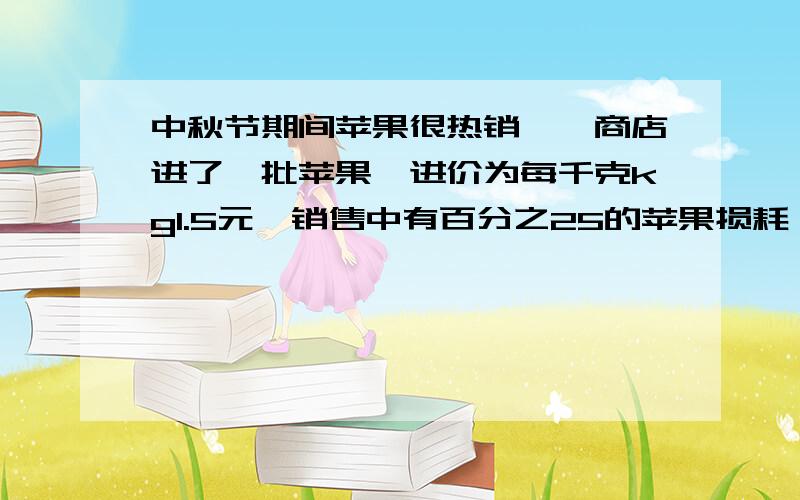 中秋节期间苹果很热销,一商店进了一批苹果,进价为每千克kg1.5元,销售中有百分之25的苹果损耗,商家把售价