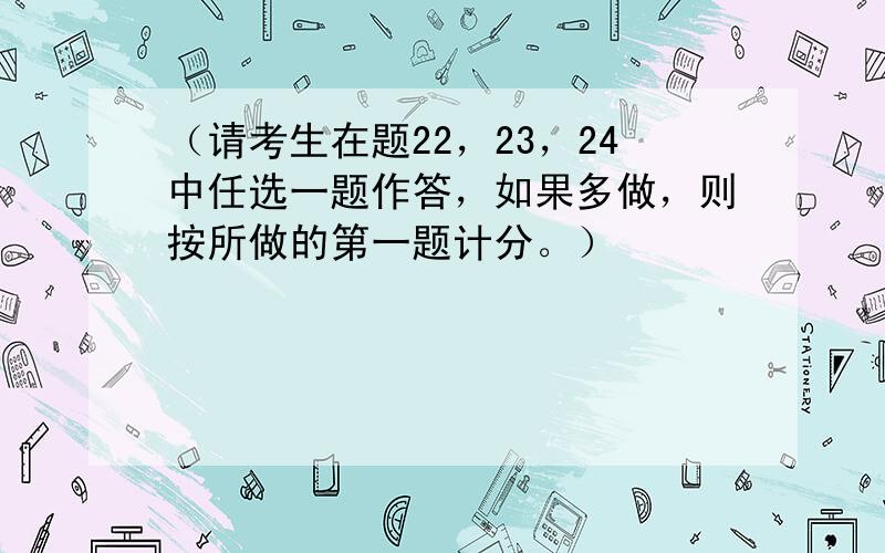 （请考生在题22，23，24中任选一题作答，如果多做，则按所做的第一题计分。）