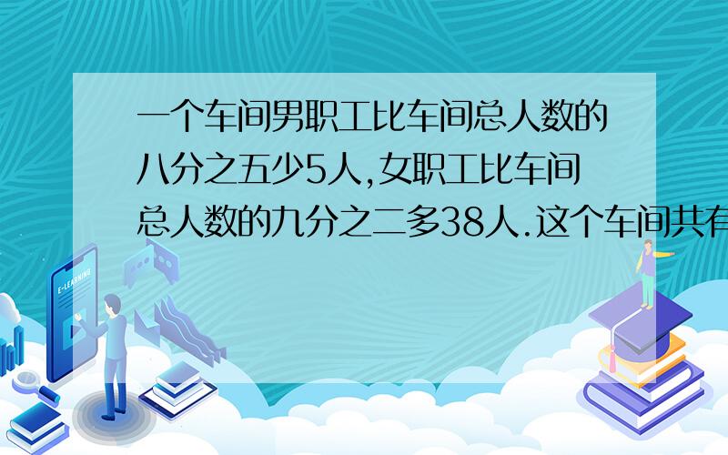 一个车间男职工比车间总人数的八分之五少5人,女职工比车间总人数的九分之二多38人.这个车间共有多少职工?