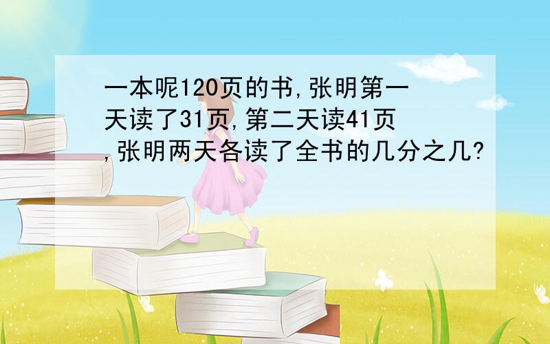 一本呢120页的书,张明第一天读了31页,第二天读41页,张明两天各读了全书的几分之几?