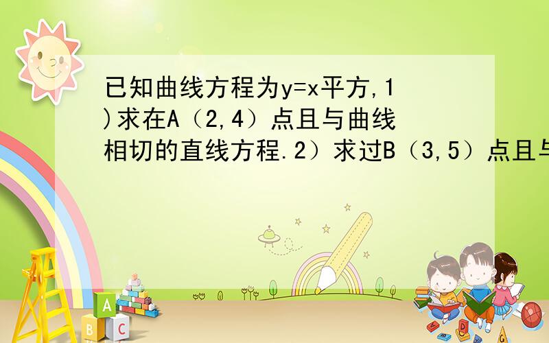 已知曲线方程为y=x平方,1)求在A（2,4）点且与曲线相切的直线方程.2）求过B（3,5）点且与曲线相切