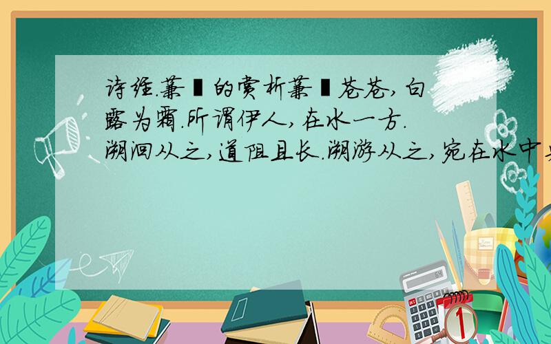 诗经.蒹葭的赏析蒹葭苍苍,白露为霜.所谓伊人,在水一方.溯洄从之,道阻且长.溯游从之,宛在水中央.赏析：这一章中前四句是