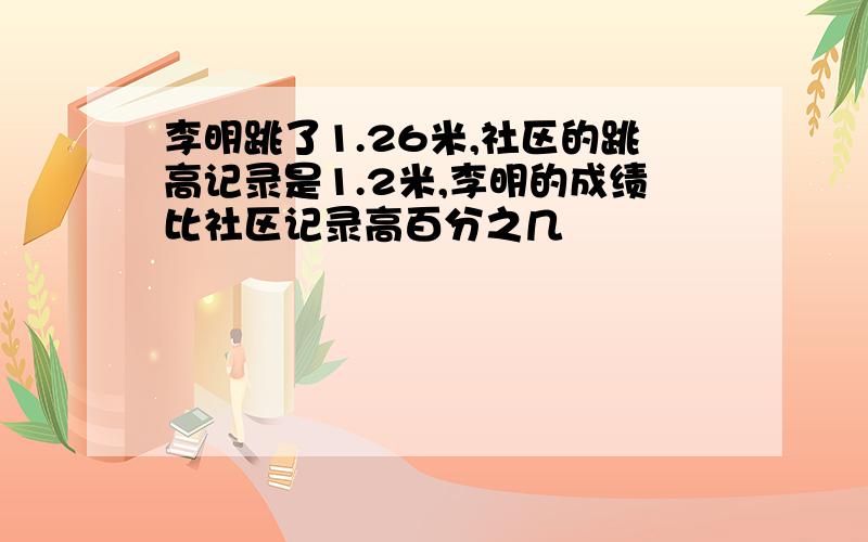 李明跳了1.26米,社区的跳高记录是1.2米,李明的成绩比社区记录高百分之几