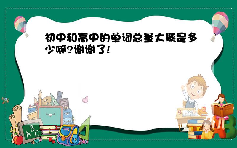 初中和高中的单词总量大概是多少啊?谢谢了!