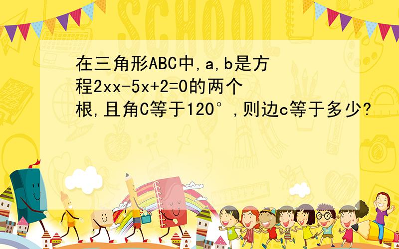 在三角形ABC中,a,b是方程2xx-5x+2=0的两个根,且角C等于120°,则边c等于多少?