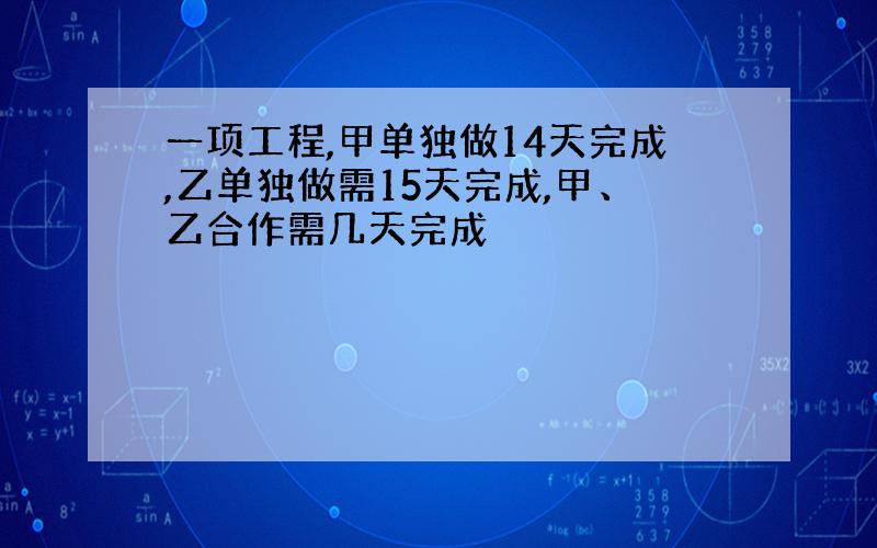 一项工程,甲单独做14天完成,乙单独做需15天完成,甲、乙合作需几天完成