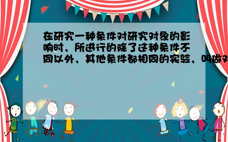 在研究一种条件对研究对象的影响时，所进行的除了这种条件不同以外，其他条件都相同的实验，叫做对照试验，所研究的这种“条件”