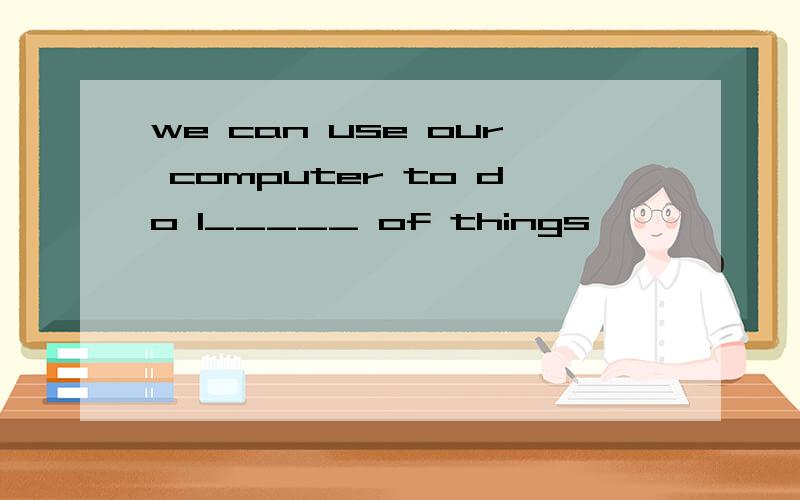 we can use our computer to do l_____ of things