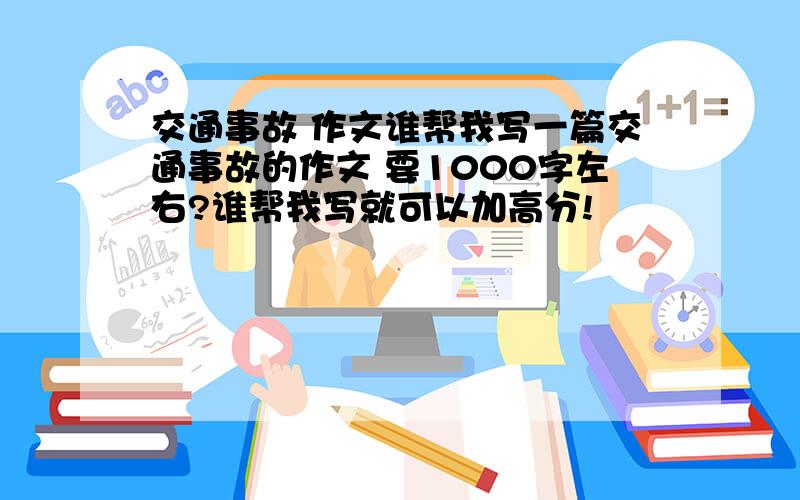 交通事故 作文谁帮我写一篇交通事故的作文 要1000字左右?谁帮我写就可以加高分!