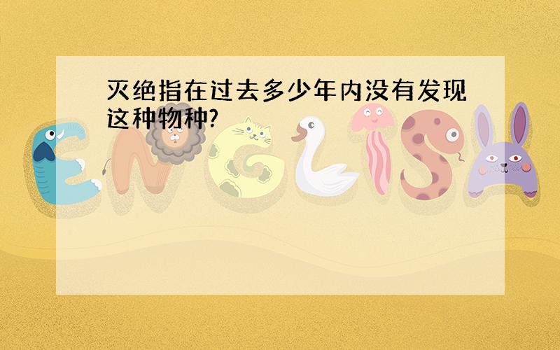 灭绝指在过去多少年内没有发现这种物种?