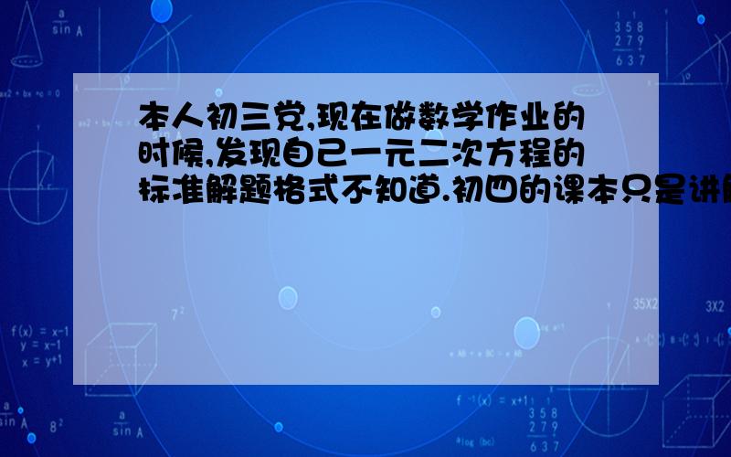 本人初三党,现在做数学作业的时候,发现自己一元二次方程的标准解题格式不知道.初四的课本只是讲解怎么做,求大神赐教.如：2