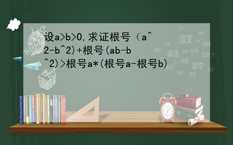 设a>b>0,求证根号（a^2-b^2)+根号(ab-b^2)>根号a*(根号a-根号b)