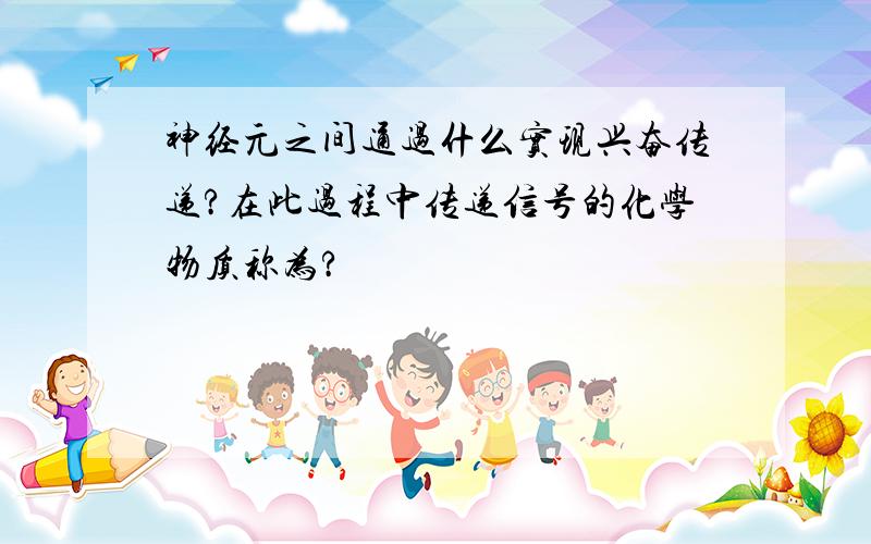 神经元之间通过什么实现兴奋传递?在此过程中传递信号的化学物质称为?