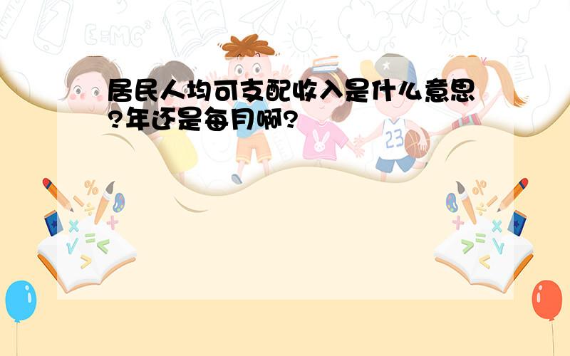 居民人均可支配收入是什么意思?年还是每月啊?