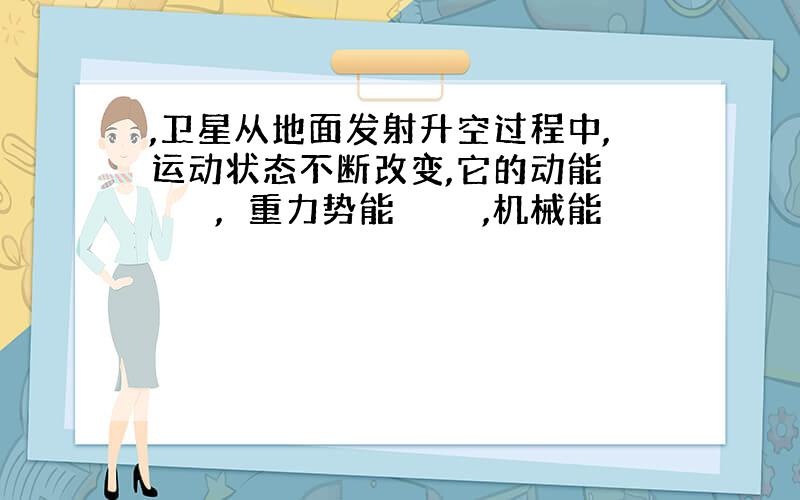 ,卫星从地面发射升空过程中,运动状态不断改变,它的动能　　　　,　重力势能　　　　,机械能