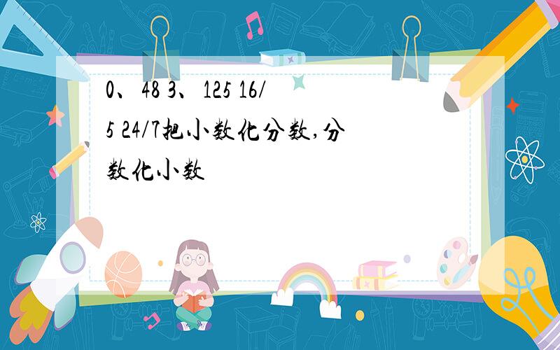 0、48 3、125 16/5 24/7把小数化分数,分数化小数