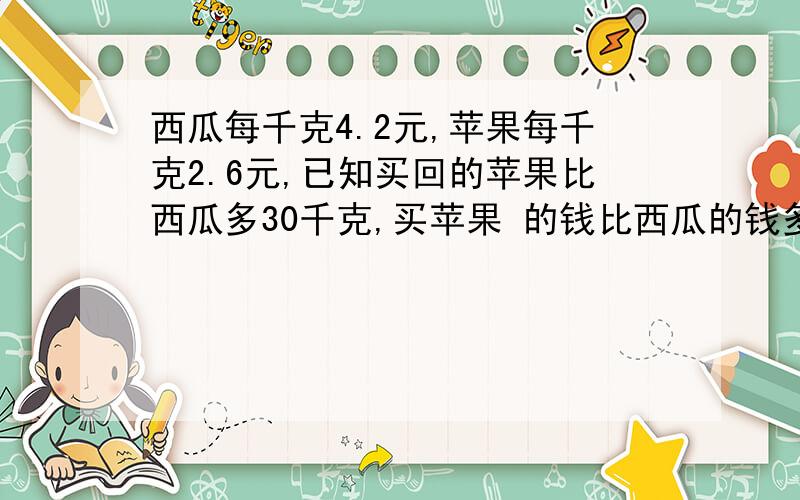 西瓜每千克4.2元,苹果每千克2.6元,已知买回的苹果比西瓜多30千克,买苹果 的钱比西瓜的钱多72元,苹果和