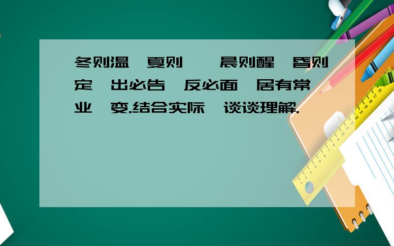 冬则温,夏则凊,晨则醒,昏则定,出必告,反必面,居有常,业毋变.结合实际,谈谈理解.