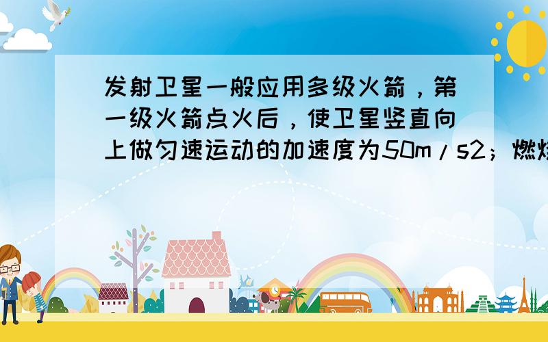 发射卫星一般应用多级火箭，第一级火箭点火后，使卫星竖直向上做匀速运动的加速度为50m/s2；燃烧30s后第一级脱离，第二