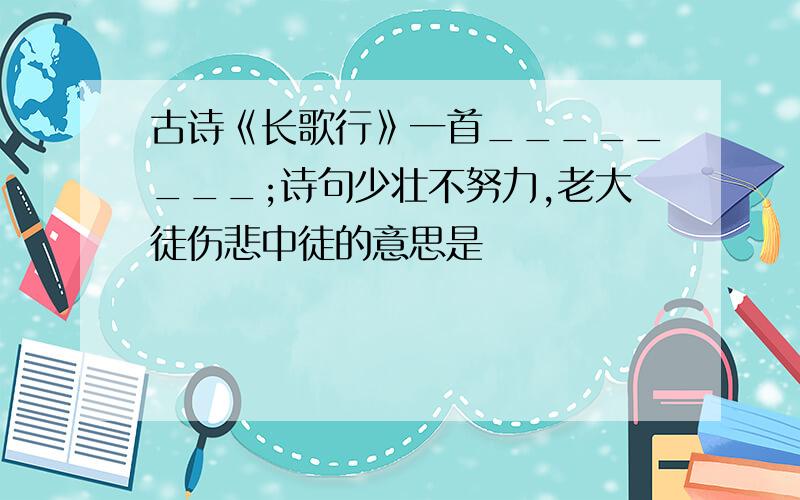 古诗《长歌行》一首________;诗句少壮不努力,老大徒伤悲中徒的意思是