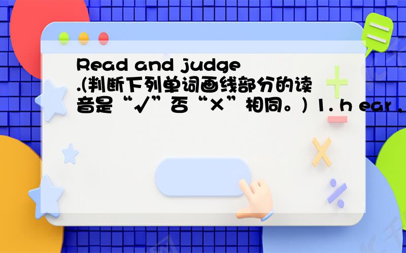 Read and judge.(判断下列单词画线部分的读音是“√”否“×”相同。) 1. h ear , d ear (