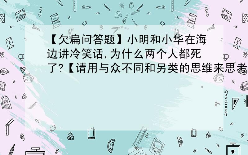 【欠扁问答题】小明和小华在海边讲冷笑话,为什么两个人都死了?【请用与众不同和另类的思维来思考】