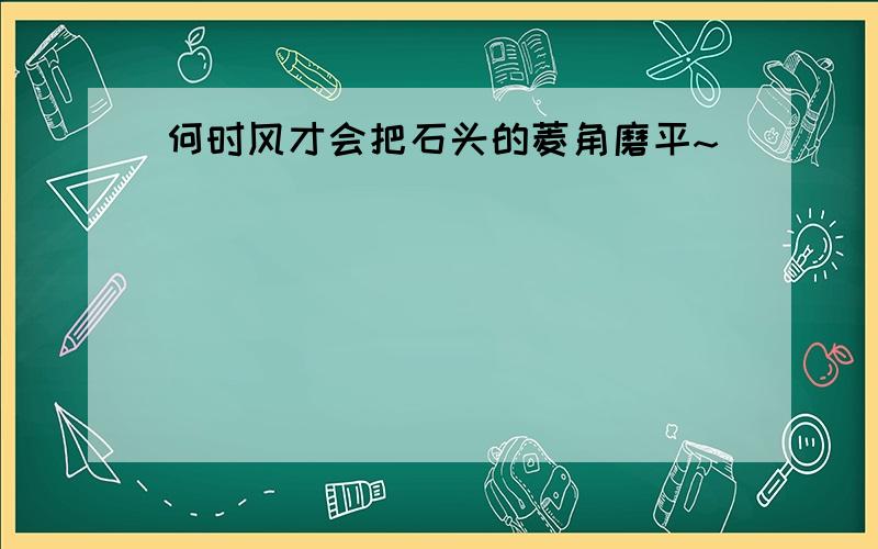 何时风才会把石头的菱角磨平~