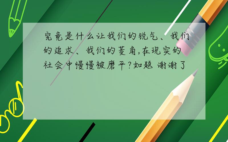 究竟是什么让我们的锐气、我们的追求、我们的菱角,在现实的社会中慢慢被磨平?如题 谢谢了