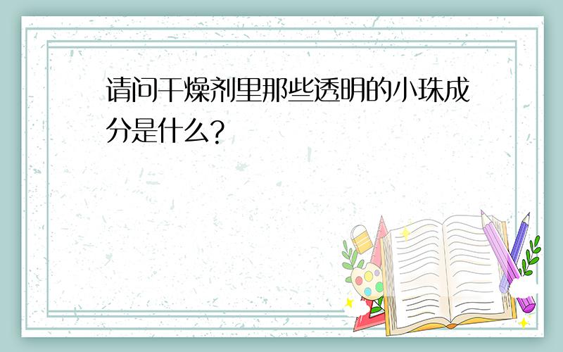 请问干燥剂里那些透明的小珠成分是什么?