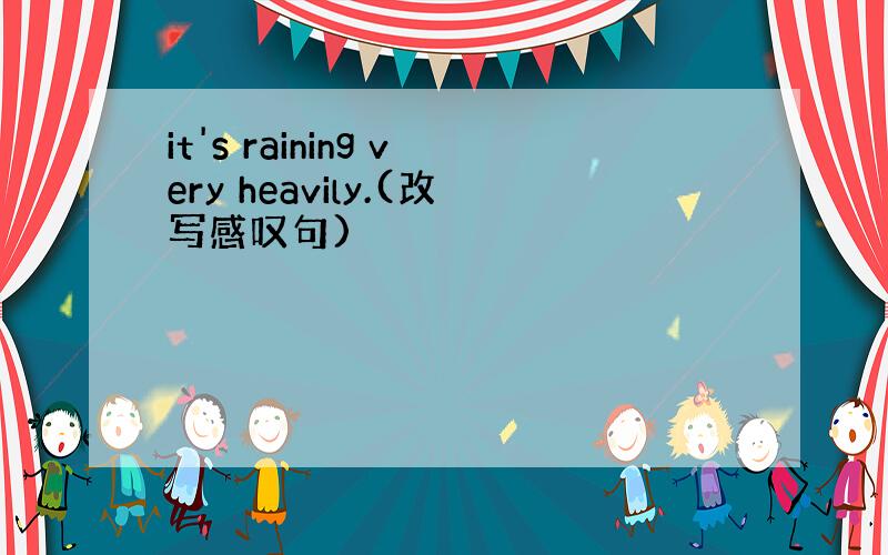 it's raining very heavily.(改写感叹句)