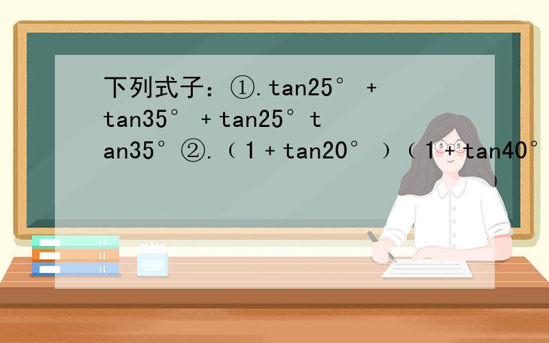 下列式子：①.tan25°﹢tan35°﹢tan25°tan35°②.﹙1﹢tan20°﹚﹙1﹢tan40°﹚③.﹙1﹢