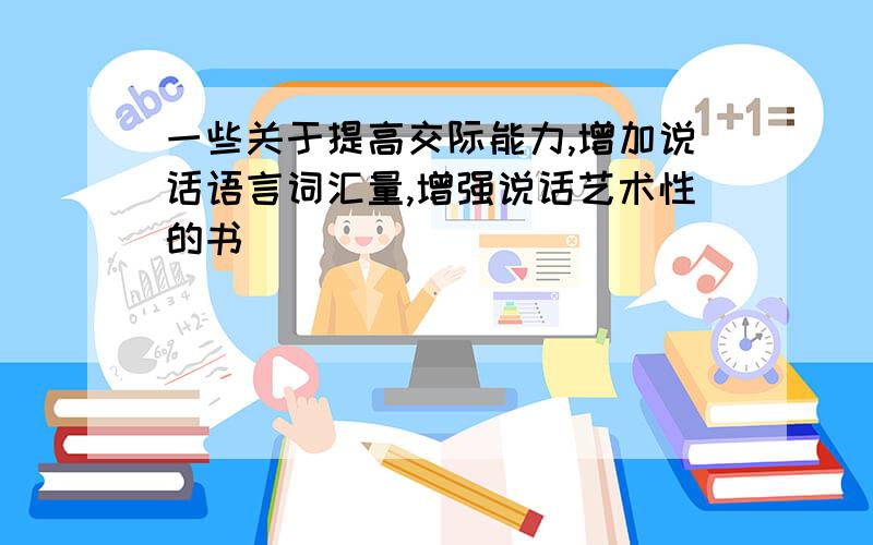 一些关于提高交际能力,增加说话语言词汇量,增强说话艺术性的书