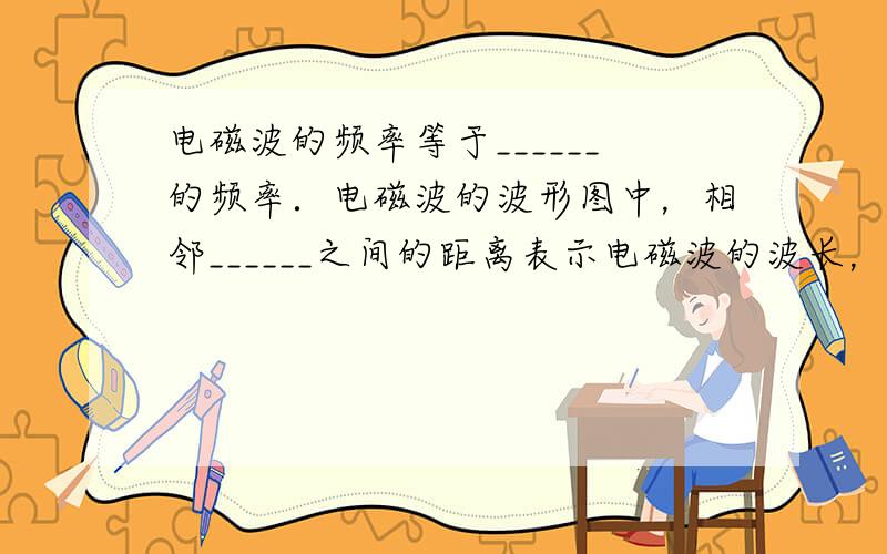 电磁波的频率等于______的频率．电磁波的波形图中，相邻______之间的距离表示电磁波的波长，也就是电流每振荡___