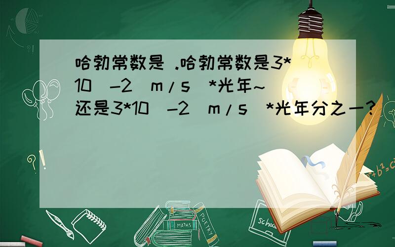 哈勃常数是 .哈勃常数是3*10^-2(m/s)*光年~还是3*10^-2(m/s)*光年分之一?