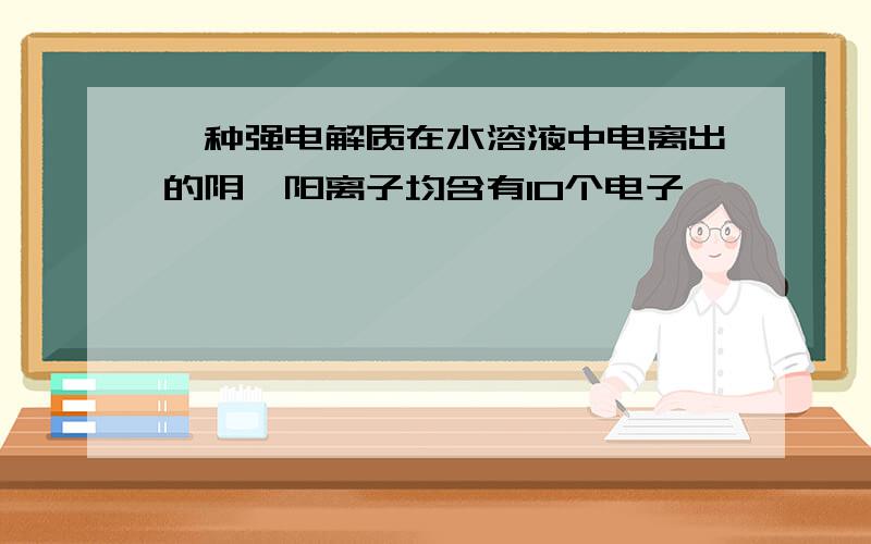 一种强电解质在水溶液中电离出的阴、阳离子均含有10个电子