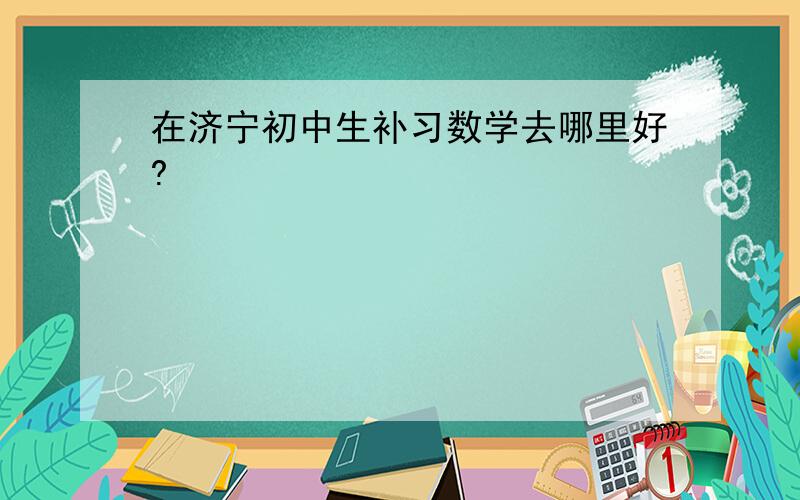 在济宁初中生补习数学去哪里好?