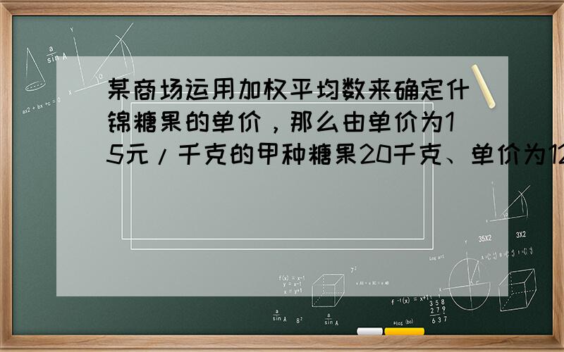 某商场运用加权平均数来确定什锦糖果的单价，那么由单价为15元/千克的甲种糖果20千克、单价为12元/千克的乙种糖果30千