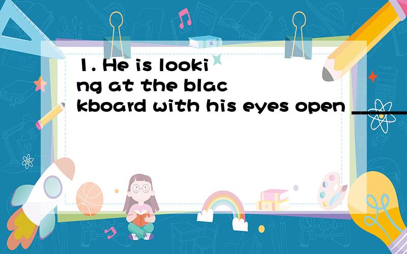 1. He is looking at the blackboard with his eyes open ______