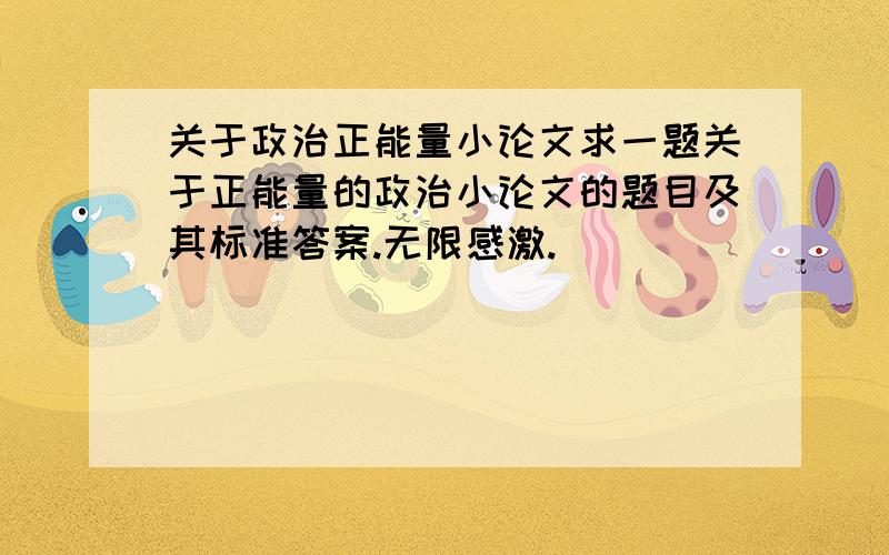 关于政治正能量小论文求一题关于正能量的政治小论文的题目及其标准答案.无限感激.