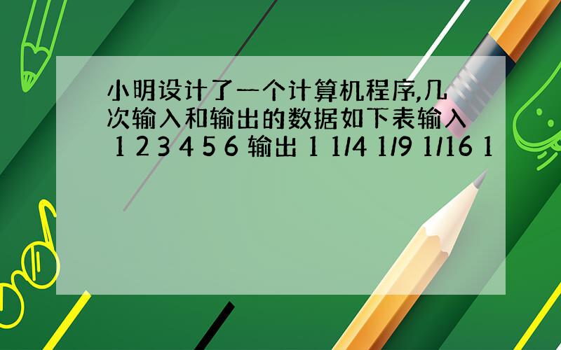 小明设计了一个计算机程序,几次输入和输出的数据如下表输入 1 2 3 4 5 6 输出 1 1/4 1/9 1/16 1