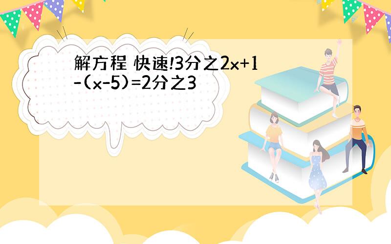 解方程 快速!3分之2x+1-(x-5)=2分之3