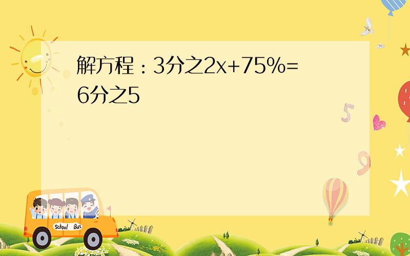 解方程：3分之2x+75%=6分之5