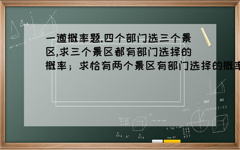 一道概率题.四个部门选三个景区,求三个景区都有部门选择的概率；求恰有两个景区有部门选择的概率.感激不尽,