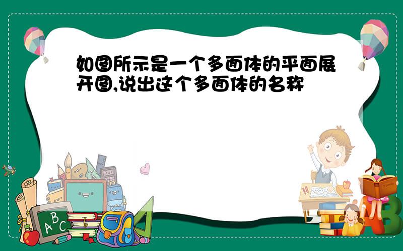 如图所示是一个多面体的平面展开图,说出这个多面体的名称