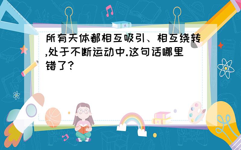 所有天体都相互吸引、相互绕转,处于不断运动中.这句话哪里错了?