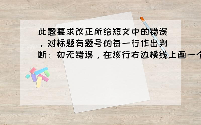 此题要求改正所给短文中的错误。对标题有题号的每一行作出判断：如无错误，在该行右边横线上画一个钩（√）；如有错误（每行只有